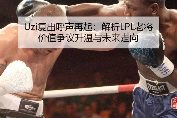 Uzi复出呼声再起：解析LPL老将价值争议升温与未来走向
