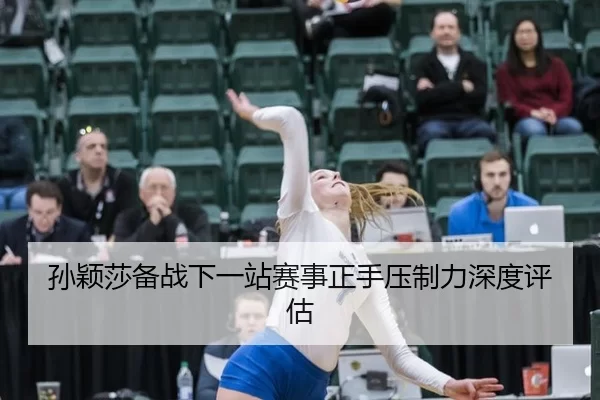 孙颖莎备战下一站赛事正手压制力深度评估
