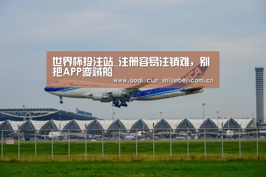 世界杯投注站_注册容易注销难,别把APP变贼船(图3) 世界杯投注站